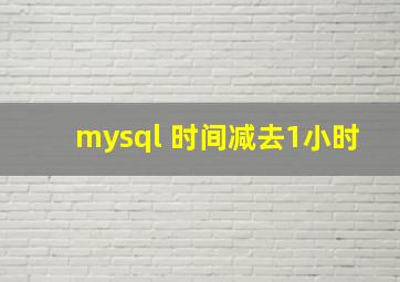 mysql 时间减去1小时